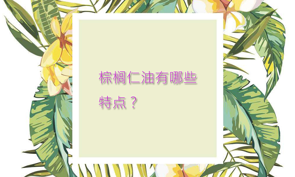 【化工】棕榈仁油有哪些特点？
